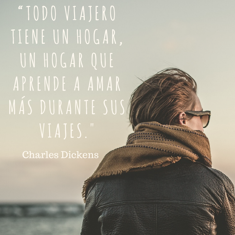 Todo viajero tiene un hogar, un hogar que aprende a amar más durante sus viajes. Charles Dickens. Frases que inspiran a viajar